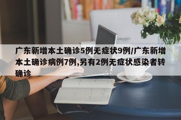 广东新增本土确诊5例无症状9例/广东新增本土确诊病例7例,另有2例无症状感染者转确诊
