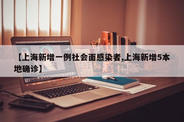 【上海新增一例社会面感染者,上海新增5本地确诊】