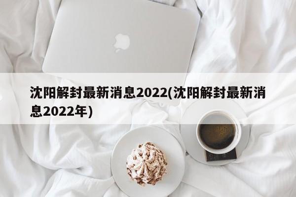 沈阳解封最新消息2022(沈阳解封最新消息2022年)